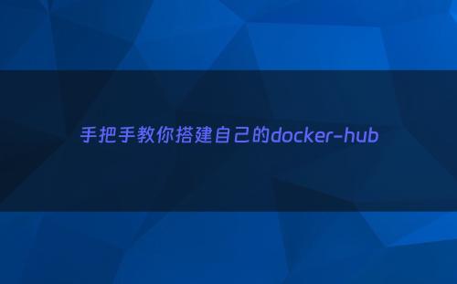 手把手教你搭建自己的docker-hub