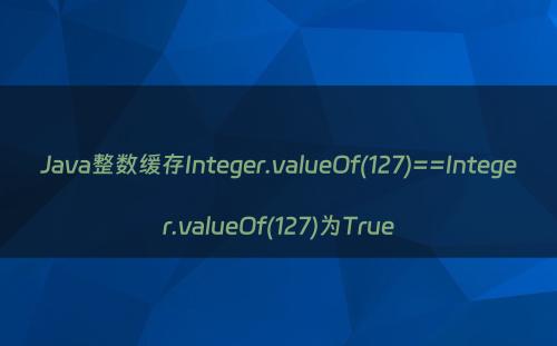 Java整数缓存Integer.valueOf(127)==Integer.valueOf(127)为True