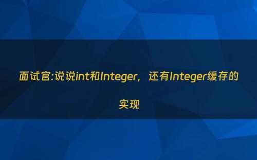 面试官:说说int和Integer，还有Integer缓存的实现