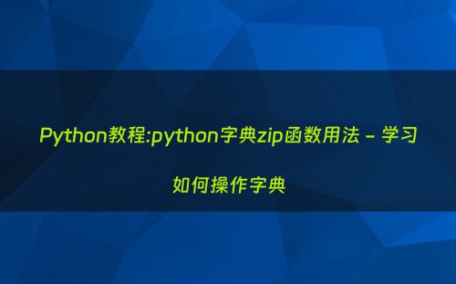 Python教程:python字典zip函数用法 - 学习如何操作字典