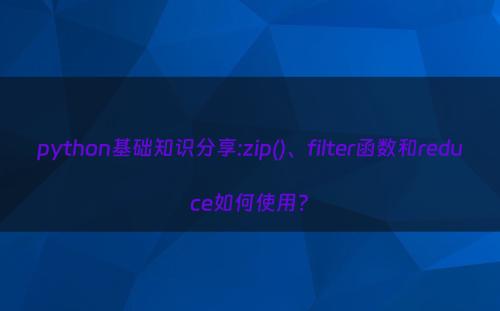 python基础知识分享:zip()、filter函数和reduce如何使用?