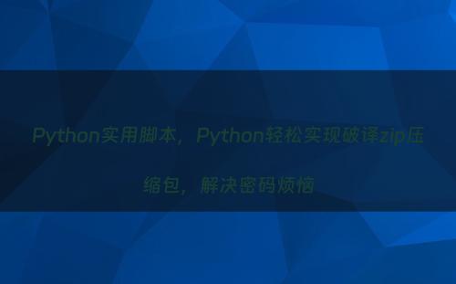 Python实用脚本，Python轻松实现破译zip压缩包，解决密码烦恼
