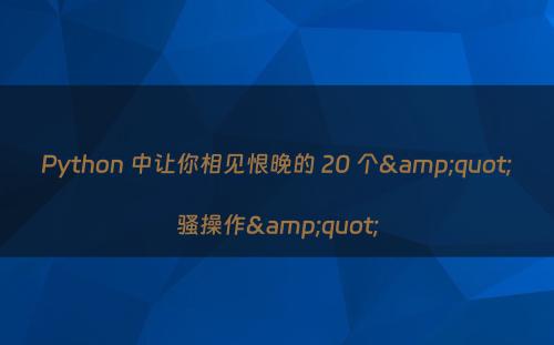 Python 中让你相见恨晚的 20 个&quot;骚操作&quot;
