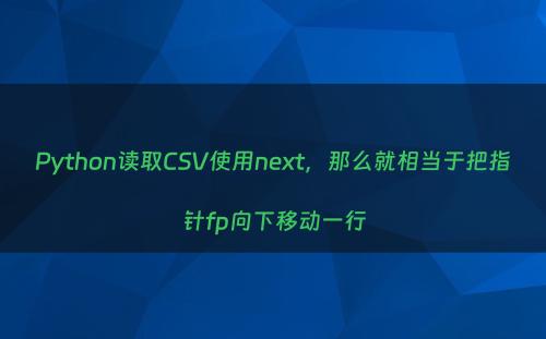 Python读取CSV使用next，那么就相当于把指针fp向下移动一行