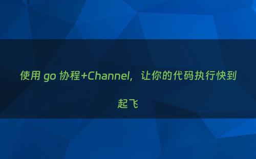 使用 go 协程+Channel，让你的代码执行快到起飞