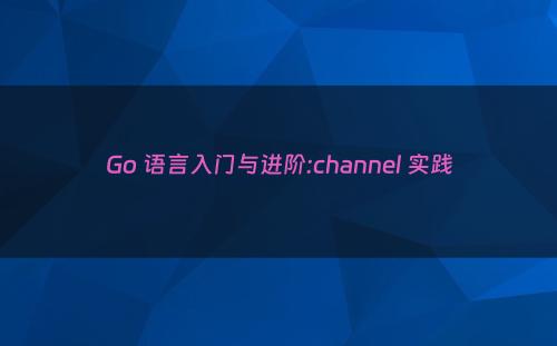Go 语言入门与进阶:channel 实践