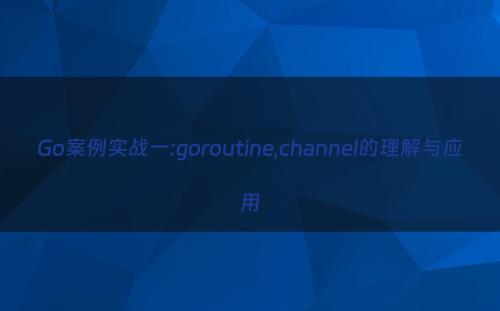 Go案例实战一:goroutine,channel的理解与应用
