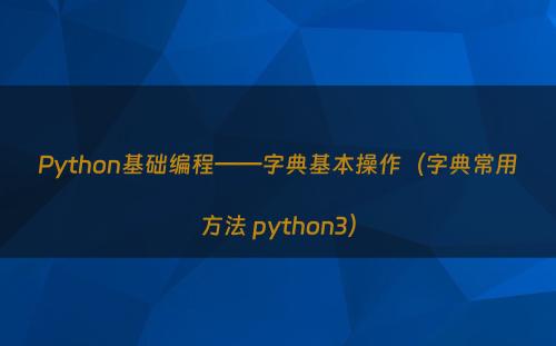 Python基础编程——字典基本操作（字典常用方法 python3）