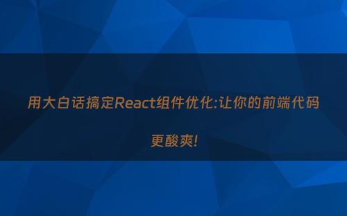 用大白话搞定React组件优化:让你的前端代码更酸爽!