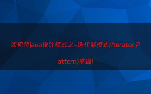 如何将java设计模式之-迭代器模式(Iterator Pattern)掌握!