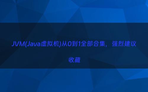 JVM(Java虚拟机)从0到1全部合集，强烈建议收藏