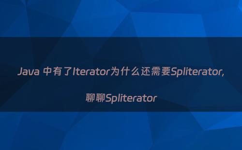 Java 中有了Iterator为什么还需要Spliterator,聊聊Spliterator