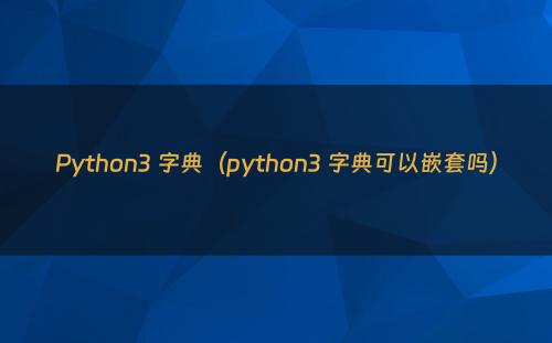 Python3 字典（python3 字典可以嵌套吗）