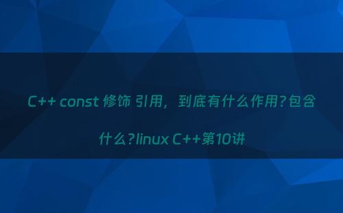C++ const 修饰 引用，到底有什么作用?包含什么?linux C++第10讲