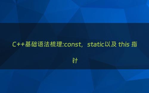 C++基础语法梳理:const，static以及 this 指针