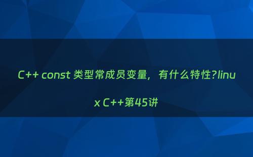 C++ const 类型常成员变量，有什么特性?linux C++第45讲