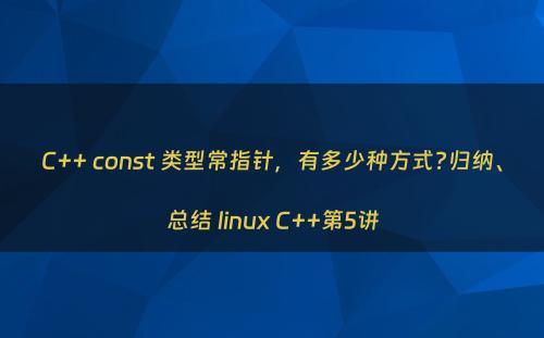 C++ const 类型常指针，有多少种方式?归纳、总结 linux C++第5讲