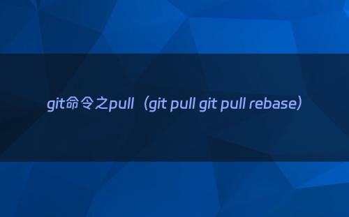 git命令之pull（git pull git pull rebase）