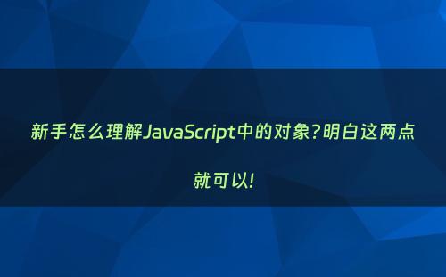 新手怎么理解JavaScript中的对象?明白这两点就可以!