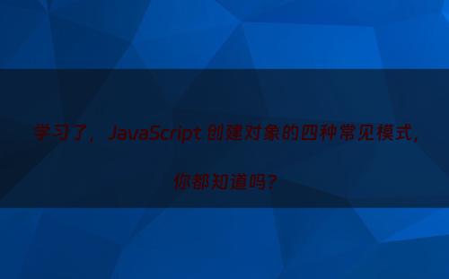 学习了，JavaScript 创建对象的四种常见模式，你都知道吗?