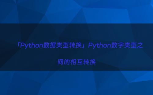 「Python数据类型转换」Python数字类型之间的相互转换