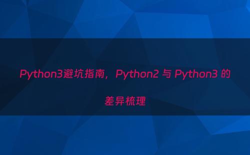 Python3避坑指南，Python2 与 Python3 的差异梳理