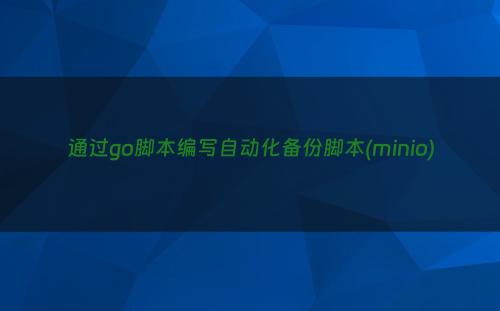 通过go脚本编写自动化备份脚本(minio)