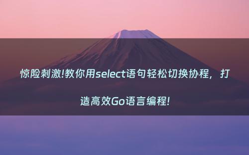 惊险刺激!教你用select语句轻松切换协程，打造高效Go语言编程!