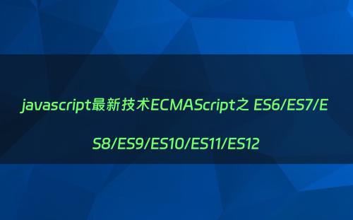 javascript最新技术ECMAScript之 ES6/ES7/ES8/ES9/ES10/ES11/ES12