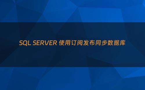 SQL SERVER 使用订阅发布同步数据库