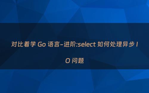 对比着学 Go 语言-进阶:select 如何处理异步 IO 问题