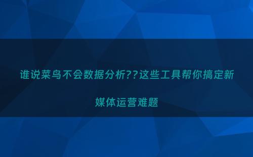 谁说菜鸟不会数据分析??这些工具帮你搞定新媒体运营难题