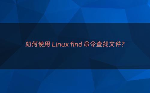 如何使用 Linux find 命令查找文件?