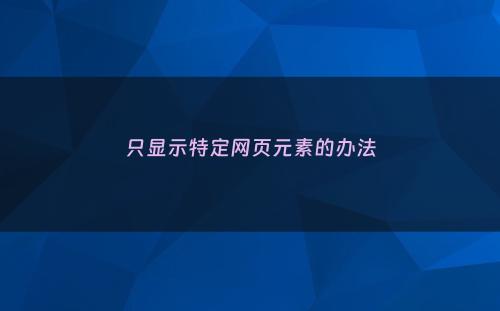 只显示特定网页元素的办法