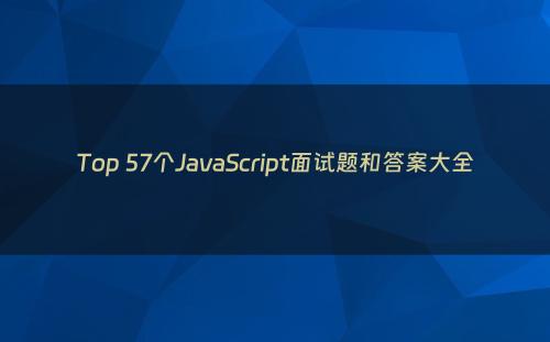 Top 57个JavaScript面试题和答案大全