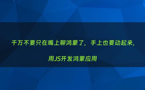 千万不要只在嘴上聊鸿蒙了，手上也要动起来，用JS开发鸿蒙应用