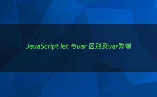 JavaScript let 与var 区别及var弊端