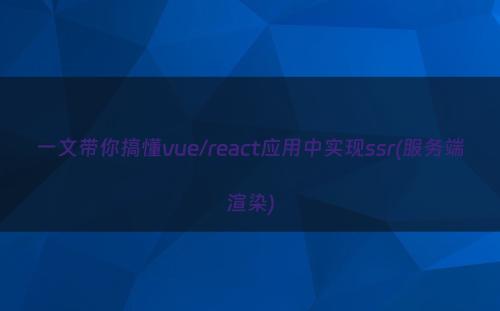 一文带你搞懂vue/react应用中实现ssr(服务端渲染)
