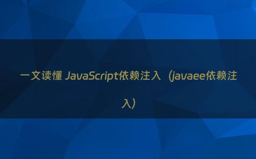 一文读懂 JavaScript依赖注入（javaee依赖注入）