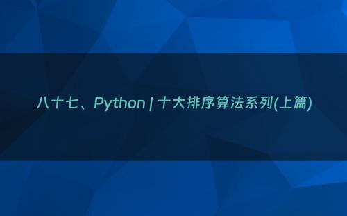 八十七、Python | 十大排序算法系列(上篇)
