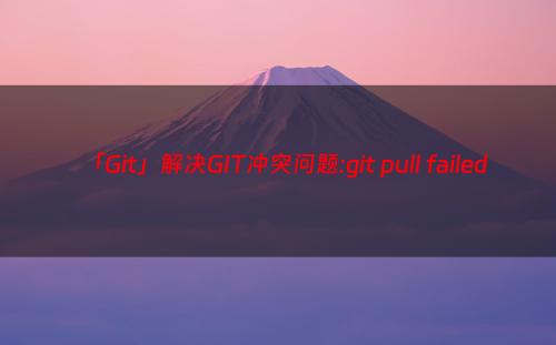 「Git」解决GIT冲突问题:git pull failed