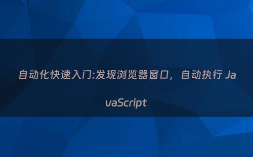 自动化快速入门:发现浏览器窗口，自动执行 JavaScript