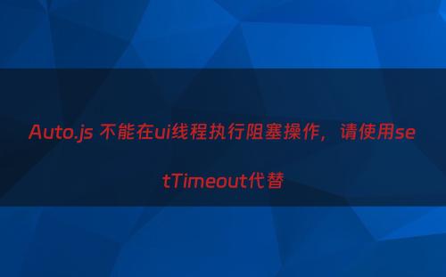 Auto.js 不能在ui线程执行阻塞操作，请使用setTimeout代替