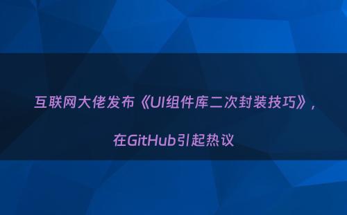 互联网大佬发布《UI组件库二次封装技巧》，在GitHub引起热议