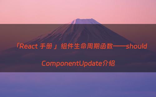 「React 手册 」组件生命周期函数——shouldComponentUpdate介绍