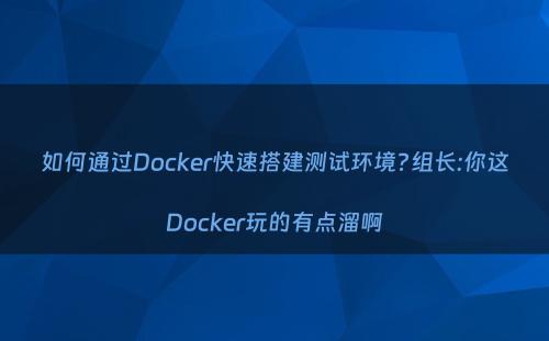 如何通过Docker快速搭建测试环境?组长:你这Docker玩的有点溜啊