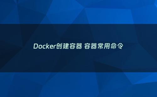 Docker创建容器 容器常用命令