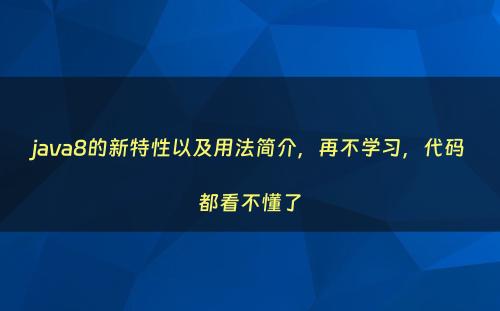 java8的新特性以及用法简介，再不学习，代码都看不懂了