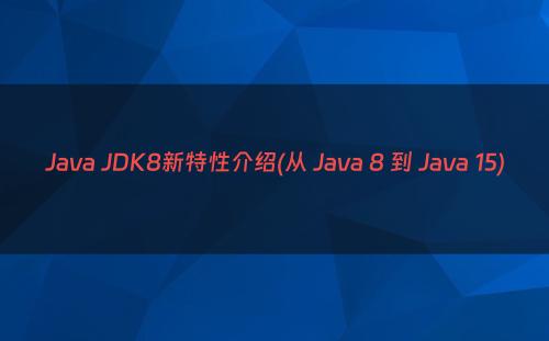 Java JDK8新特性介绍(从 Java 8 到 Java 15)