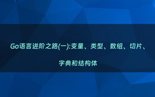 Go语言进阶之路(一):变量、类型、数组、切片、字典和结构体